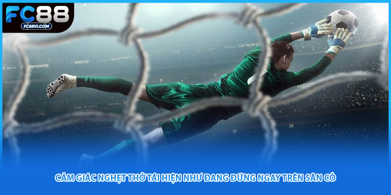 Cảm giác nghẹt thở tái hiện như đang đứng ngay trên sân cỏ