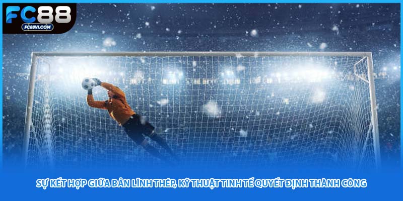 Sự kết hợp giữa bản lĩnh thép, kỹ thuật tinh tế quyết định thành công