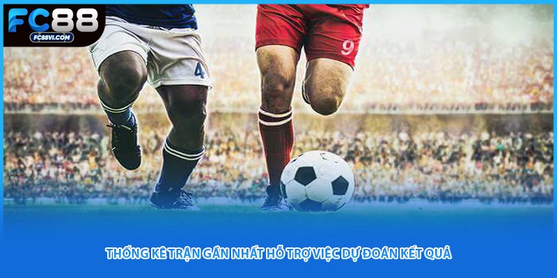 Thống kê trận gần nhất hỗ trợ việc dự đoán kết quả.